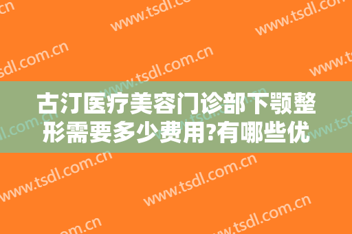 古汀医疗美容门诊部下颚整形需要多少费用?有哪些优势?