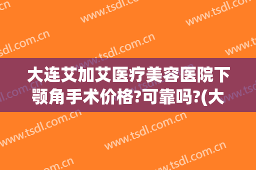 大连艾加艾医疗美容医院下颚角手术价格?可靠吗?(大连艾加艾医疗整形美容医院)