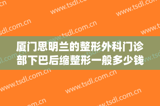 厦门思明兰的整形外科门诊部下巴后缩整形一般多少钱?可靠吗?(厦门思明区整形医院)