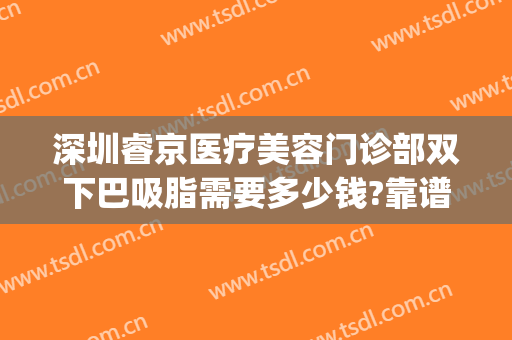 深圳睿京医疗美容门诊部双下巴吸脂需要多少钱?靠谱吗?(深圳下巴抽脂医院)