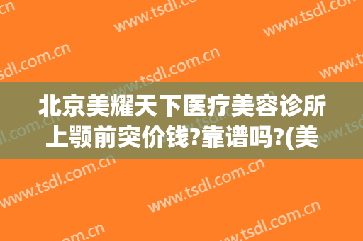 北京美耀天下医疗美容诊所上颚前突价钱?靠谱吗?(美耀天下美容诊所怎么样)