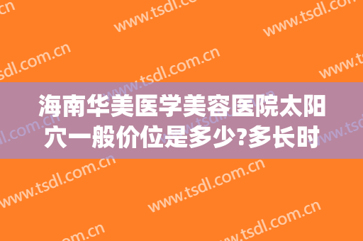 海南华美医学美容医院太阳穴一般价位是多少?多长时间恢复?(海南华美医疗美容医院)