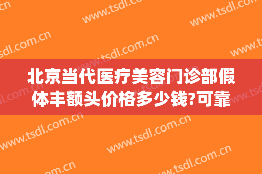 北京当代医疗美容门诊部假体丰额头价格多少钱?可靠吗?(面部填充手术价格)
