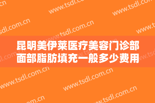 昆明美伊莱医疗美容门诊部面部脂肪填充一般多少费用?需要多久恢复?