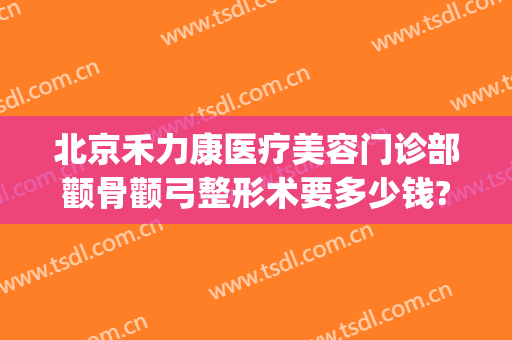 北京禾力康医疗美容门诊部颧骨颧弓整形术要多少钱?可靠吗?(哈尔滨禾力康整形医院怎么样)