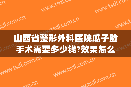 山西省整形外科医院瓜子脸手术需要多少钱?效果怎么样?(山西眼科医院整形科价格)