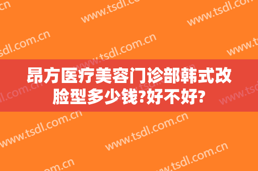 昂方医疗美容门诊部韩式改脸型多少钱?好不好?