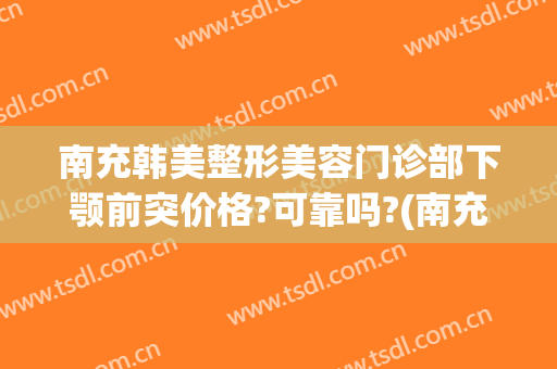 南充韩美整形美容门诊部下颚前突价格?可靠吗?(南充韩美整形医院)