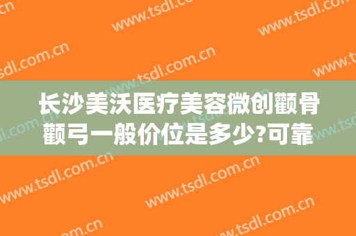 长沙美沃医疗美容微创颧骨颧弓一般价位是多少?可靠吗?(颧骨颧弓整形现在价钱)