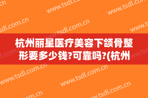 杭州丽星医疗美容下颌骨整形要多少钱?可靠吗?(杭州丽星国际整形医院)