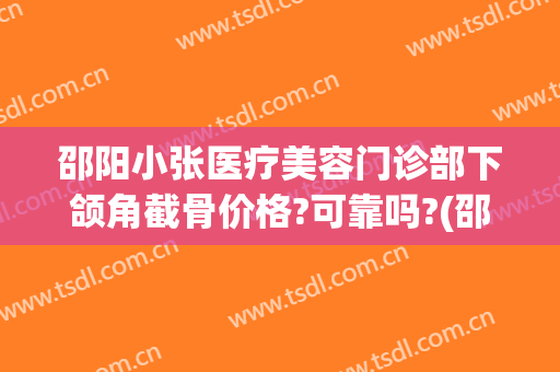 邵阳小张医疗美容门诊部下颌角截骨价格?可靠吗?(邵阳小张整形医院)