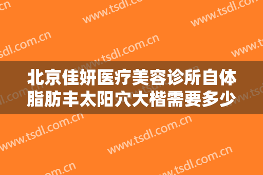 北京佳妍医疗美容诊所自体脂肪丰太阳穴大楷需要多少费用?有哪些优势?