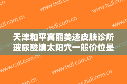 天津和平高丽美迹皮肤诊所玻尿酸填太阳穴一般价位是多少钱?靠谱吗?