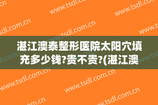 湛江澳泰整形医院太阳穴填充多少钱?贵不贵?(湛江澳泰整形医院怎么样)