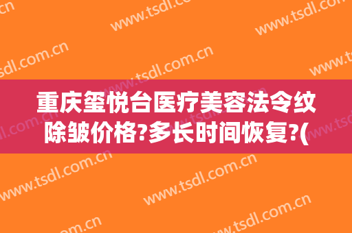 重庆玺悦台医疗美容法令纹除皱价格?多长时间恢复?(玺悦台整形医院)