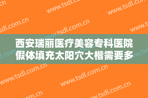 西安瑞丽医疗美容专科医院假体填充太阳穴大楷需要多少钱?有哪些优势?