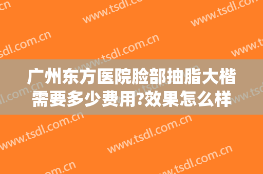 广州东方医院脸部抽脂大楷需要多少费用?效果怎么样?(广州整形要多少钱抽脂)
