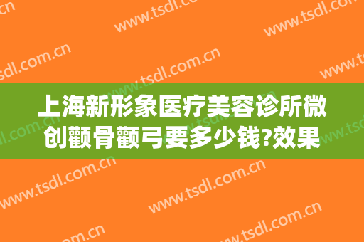 上海新形象医疗美容诊所微创颧骨颧弓要多少钱?效果怎么样?(颧骨微创手术多少钱)