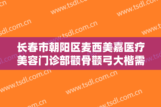 长春市朝阳区麦西美嘉医疗美容门诊部颧骨颧弓大楷需要多少费用?好不好?