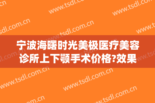 宁波海曙时光美极医疗美容诊所上下颚手术价格?效果怎么样?(上海曙光整形美容医院)