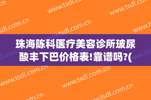 珠海陈科医疗美容诊所玻尿酸丰下巴价格表!靠谱吗?(珠海科美整形医院医生)