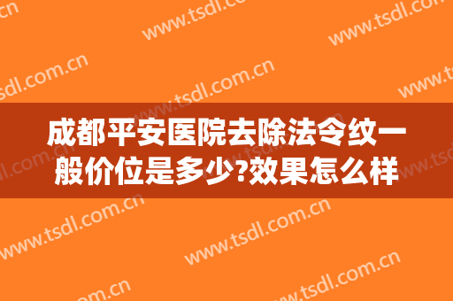 成都平安医院去除法令纹一般价位是多少?效果怎么样?(祛除法令纹哪家医院好)