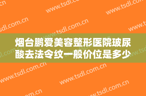 烟台鹏爱美容整形医院玻尿酸去法令纹一般价位是多少费用?效果怎么样?