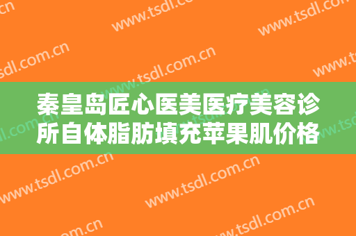 秦皇岛匠心医美医疗美容诊所自体脂肪填充苹果肌价格?多长时间恢复?