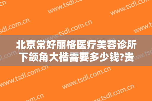 北京常好丽格医疗美容诊所下颌角大楷需要多少钱?贵不贵?