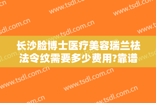 长沙脸博士医疗美容瑞兰祛法令纹需要多少费用?靠谱吗?