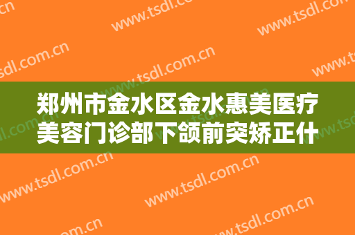 郑州市金水区金水惠美医疗美容门诊部下颌前突矫正什么价格?可靠吗?