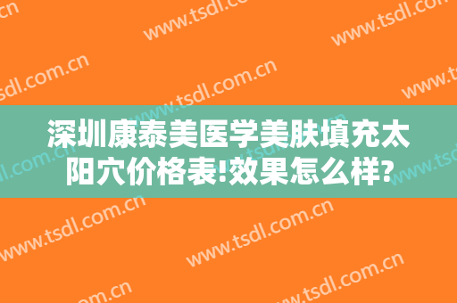 深圳康泰美医学美肤填充太阳穴价格表!效果怎么样?