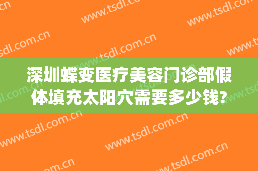 深圳蝶变医疗美容门诊部假体填充太阳穴需要多少钱?贵不贵?(假体填充太阳凹大概多少钱)