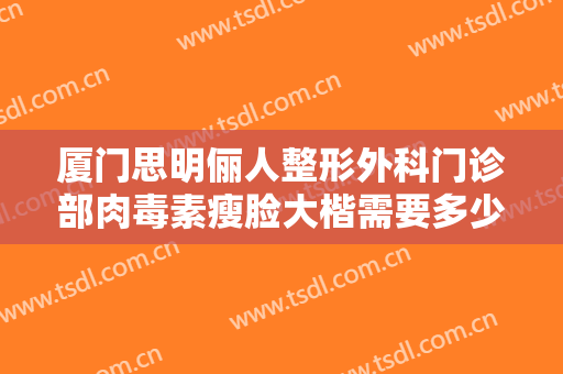 厦门思明俪人整形外科门诊部肉毒素瘦脸大楷需要多少费用?多长时间恢复?