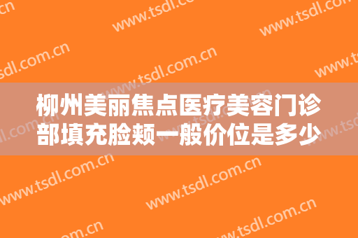 柳州美丽焦点医疗美容门诊部填充脸颊一般价位是多少?需要多久恢复?