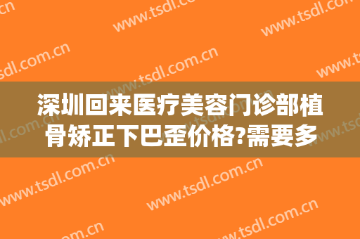 深圳回来医疗美容门诊部植骨矫正下巴歪价格?需要多久恢复?(深圳医美整形转让)