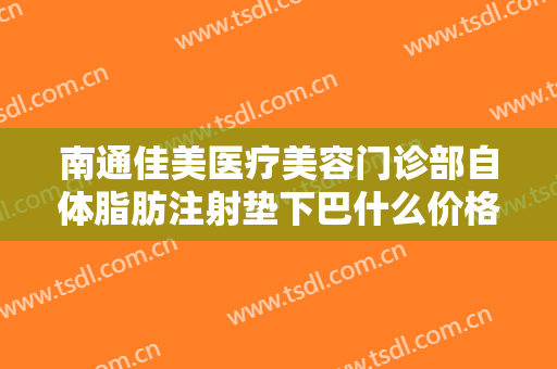 南通佳美医疗美容门诊部自体脂肪注射垫下巴什么价格?需要多久恢复?