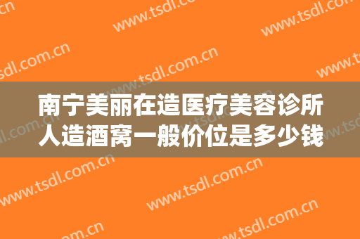 南宁美丽在造医疗美容诊所人造酒窝一般价位是多少钱?有哪些优势?(南宁美人制造医疗美容)