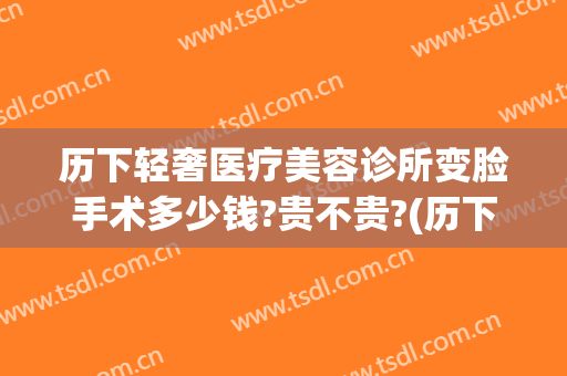 历下轻奢医疗美容诊所变脸手术多少钱?贵不贵?(历下轻奢医疗美容诊所优惠)