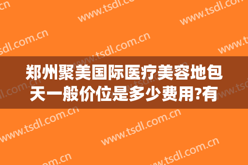 郑州聚美国际医疗美容地包天一般价位是多少费用?有哪些优势?(郑州聚美国际医疗整形怎么样)