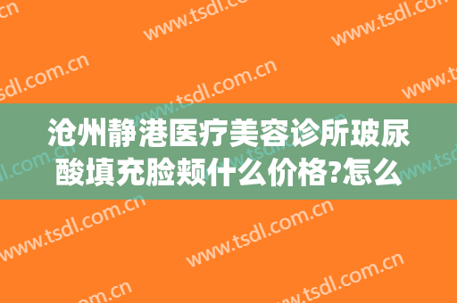 沧州静港医疗美容诊所玻尿酸填充脸颊什么价格?怎么样?(沧州静港美容医院评价)