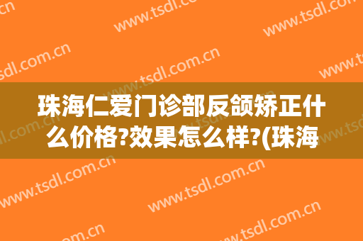 珠海仁爱门诊部反颌矫正什么价格?效果怎么样?(珠海仁爱整形)