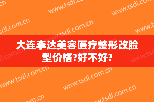 大连李达美容医疗整形改脸型价格?好不好?