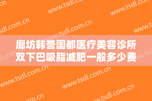 廊坊韩誉国都医疗美容诊所双下巴吸脂减肥一般多少费用?多长时间恢复?