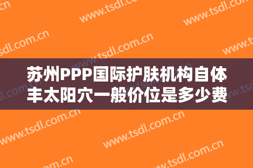 苏州PPP国际护肤机构自体丰太阳穴一般价位是多少费用?需要多久恢复?