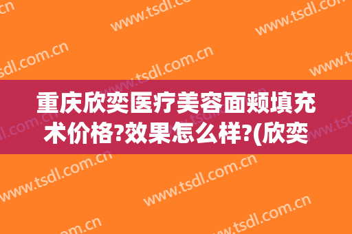 重庆欣奕医疗美容面颊填充术价格?效果怎么样?(欣奕医疗美容诊所)