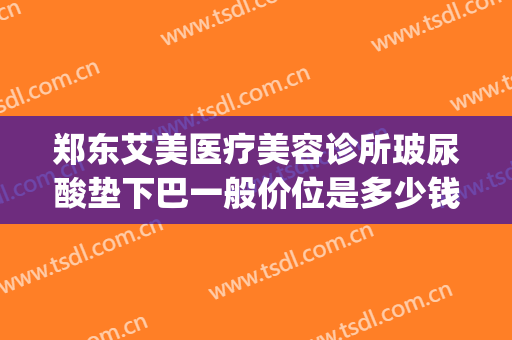 郑东艾美医疗美容诊所玻尿酸垫下巴一般价位是多少钱?可靠吗?(玻尿酸面部填充多少钱)