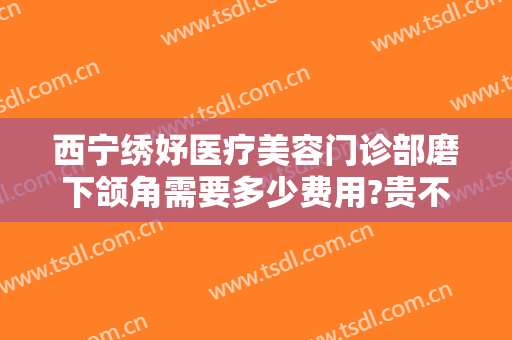 西宁绣妤医疗美容门诊部磨下颌角需要多少费用?贵不贵?
