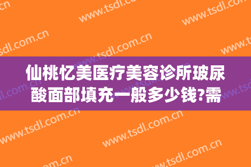 仙桃忆美医疗美容诊所玻尿酸面部填充一般多少钱?需要多久恢复?(脸颊玻尿酸填充多少钱)