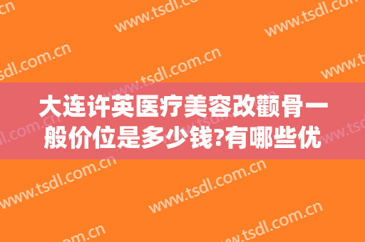 大连许英医疗美容改颧骨一般价位是多少钱?有哪些优势?(颧骨宽整容需要多少钱)
